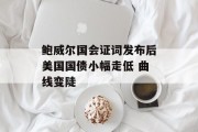 鲍威尔国会证词发布后美国国债小幅走低 曲线变陡 鲍威尔国会证词发布后美国国债小幅走低 曲线变陡