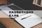 天风证券给予兴业科技买入评级 天风证券给予兴业科技买入评级