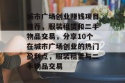 城市广场创业赚钱项目推荐,服装租赁和二手物品交易,分享10个在城市广场创业的热门盈利点,服装租赁与二手物品交易 城市广场创业赚钱项目推荐,服装租赁和二手物品交易,分享10个在城市广场创业的热门盈利点,服装租赁与二手物品交易