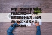 探索一堂盈利潜力极高的创业课程——UDK编程赚钱小生意,如何通过UGDK编程小生意实现盈利?