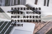 从共享茶室模式看小生意的未来,可行性和盈利前景,共享茶室模式的小生意发展前景及可行性探讨