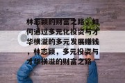 林志颖的财富之路，如何通过多元化投资与才华横溢的多元发展赚钱，林志颖，多元投资与才华横溢的财富之路