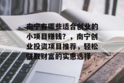 南宁有哪些适合创业的小项目赚钱?,南宁创业投资项目推荐,轻松赚取财富的实惠选择 南宁有哪些适合创业的小项目赚钱?,南宁创业投资项目推荐,轻松赚取财富的实惠选择