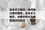 业余手工制作,如何通过爱好赚钱,业余手工制作,将爱好转化为赚钱途径的途径 业余手工制作,如何通过爱好赚钱,业余手工制作,将爱好转化为赚钱途径的途径