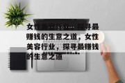 女性美容行业,探寻最赚钱的生意之道,女性美容行业,探寻最赚钱的生意之道 女性美容行业,探寻最赚钱的生意之道,女性美容行业,探寻最赚钱的生意之道