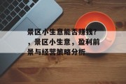 景区小生意能否赚钱?,景区小生意,盈利前景与经营策略分析 景区小生意能否赚钱?,景区小生意,盈利前景与经营策略分析
