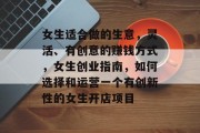 女生适合做的生意,灵活、有创意的赚钱方式,女生创业指南,如何选择和运营一个有创新性的女生开店项目 女生适合做的生意,灵活、有创意的赚钱方式,女生创业指南,如何选择和运营一个有创新性的女生开店项目