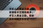 手艺人的黄金之路,探索哪些手艺赚钱最多,手艺人黄金之路,探索高收益的手艺技艺