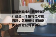 摆摊倒卖小生意赚钱吗?这是一个值得思考的问题,怎样通过摆摊倒卖小生意获得利润?