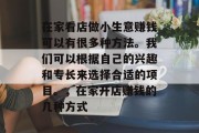 在家看店做小生意赚钱可以有很多种方法。我们可以根据自己的兴趣和专长来选择合适的项目。,在家开店赚钱的几种方式