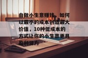 自做小生意赚钱，如何以最小的成本创造最大价值，10种低成本的方式让你的小生意更具盈利潜力