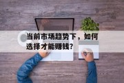 当前市场趋势下,如何选择才能赚钱? 当前市场趋势下,如何选择才能赚钱?