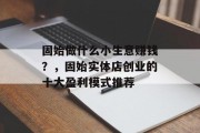 固始做什么小生意赚钱?,固始实体店创业的十大盈利模式推荐
