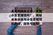 未来的创业之道,未来小生意赚钱吗?,揭秘未来创业与小生意赚钱的奥秘,趋势与策略 未来的创业之道,未来小生意赚钱吗?,揭秘未来创业与小生意赚钱的奥秘,趋势与策略