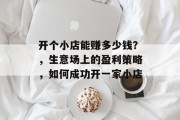 开个小店能赚多少钱？，生意场上的盈利策略，如何成功开一家小店