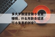 多大岁数适合做小生意赚钱,什么年龄合适进行小生意的创业? 多大岁数适合做小生意赚钱,什么年龄合适进行小生意的创业?