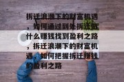 拆迁浪潮下的财富机遇，如何通过到处拆迁做什么赚钱找到盈利之路，拆迁浪潮下的财富机遇，如何把握拆迁赚钱的盈利之路