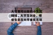 大学里可以做的小生意赚钱,大学生创业,哪些生意在大学里有市场? 大学里可以做的小生意赚钱,大学生创业,哪些生意在大学里有市场?