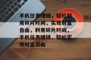 手机任务赚钱,轻松利用碎片时间,实现财富自由,利用碎片时间,手机任务赚钱,轻松实现财富自由