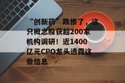“创新药”跌惨了,这只概念股获超200家机构调研!近1400亿元CPO龙头透露这些信息 “创新药”跌惨了,这只概念股获超200家机构调研!近1400亿元CPO龙头透露这些信息