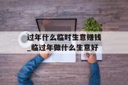 过年什么临时生意赚钱_临过年做什么生意好 过年什么临时生意赚钱_临过年做什么生意好
