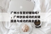 广州小生意好赚钱吗?,广州创业成功的关键因素与成功的商业机会 广州小生意好赚钱吗?,广州创业成功的关键因素与成功的商业机会