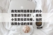 南充如何选择合适的小生意进行投资?,南充小生意投资攻略,如何选择合适的项目 南充如何选择合适的小生意进行投资?,南充小生意投资攻略,如何选择合适的项目
