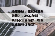 今年干啥小生意好做呀赚钱?,2023年赚钱的小生意推荐,哪些行业值得你投资? 今年干啥小生意好做呀赚钱?,2023年赚钱的小生意推荐,哪些行业值得你投资?