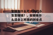 安顺有什么可以做的小生意赚钱?,安顺有什么适合上班族的创业点子 安顺有什么可以做的小生意赚钱?,安顺有什么适合上班族的创业点子