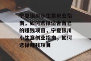 宁夏银川小生意创业指南,如何选择适合自己的赚钱项目,宁夏银川小生意创业指南,如何选择赚钱项目 宁夏银川小生意创业指南,如何选择适合自己的赚钱项目,宁夏银川小生意创业指南,如何选择赚钱项目