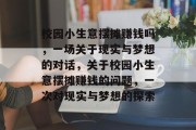 校园小生意摆摊赚钱吗,一场关于现实与梦想的对话,关于校园小生意摆摊赚钱的问题,一次对现实与梦想的探索 校园小生意摆摊赚钱吗,一场关于现实与梦想的对话,关于校园小生意摆摊赚钱的问题,一次对现实与梦想的探索