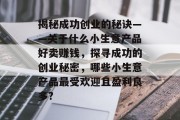 揭秘成功创业的秘诀——关于什么小生意产品好卖赚钱,探寻成功的创业秘密,哪些小生意产品最受欢迎且盈利良多? 揭秘成功创业的秘诀——关于什么小生意产品好卖赚钱,探寻成功的创业秘密,哪些小生意产品最受欢迎且盈利良多?