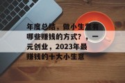 年度总结,做小生意有哪些赚钱的方式?,一元创业,2023年最赚钱的十大小生意 年度总结,做小生意有哪些赚钱的方式?,一元创业,2023年最赚钱的十大小生意