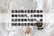 在海边做小生意的盈利策略与技巧,小海鲜摊位运营策略与技巧,成功的海边生意模式 在海边做小生意的盈利策略与技巧,小海鲜摊位运营策略与技巧,成功的海边生意模式