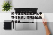 如何在酒吧创业并从中获得利润,酒吧创业盈利策略 如何在酒吧创业并从中获得利润,酒吧创业盈利策略