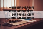 一辆普通的小货车如何选择合适的赚钱方式？，小货车赚钱方式推荐，如何选择最合适的赚钱方式?