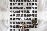 摆摊小生意赚钱方法是什么?这是一个复杂而具体的问题,需要根据个人的市场需求、技能水平以及资源条件等因素来决定。下面是一些可能有帮助的建议。,掌握摆摊小生意赚钱的方法,全面指南