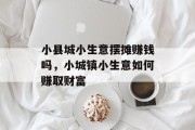 小县城小生意摆摊赚钱吗,小城镇小生意如何赚取财富 小县城小生意摆摊赚钱吗,小城镇小生意如何赚取财富