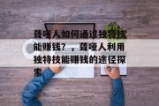 聋哑人如何通过独特技能赚钱?,聋哑人利用独特技能赚钱的途径探索