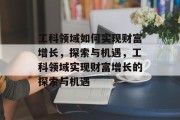 工科领域如何实现财富增长,探索与机遇,工科领域实现财富增长的探索与机遇