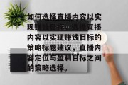 如何选择直播内容以实现赚钱目标,选择直播内容以实现赚钱目标的策略标题建议,直播内容定位与盈利目标之间的策略选择。 如何选择直播内容以实现赚钱目标,选择直播内容以实现赚钱目标的策略标题建议,直播内容定位与盈利目标之间的策略选择。