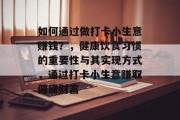 如何通过做打卡小生意赚钱?,健康饮食习惯的重要性与其实现方式,通过打卡小生意赚取健康财富 如何通过做打卡小生意赚钱?,健康饮食习惯的重要性与其实现方式,通过打卡小生意赚取健康财富
