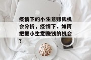 疫情下的小生意赚钱机会分析,疫情下,如何把握小生意赚钱的机会? 疫情下的小生意赚钱机会分析,疫情下,如何把握小生意赚钱的机会?