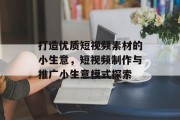 打造优质短视频素材的小生意,短视频制作与推广小生意模式探索 打造优质短视频素材的小生意,短视频制作与推广小生意模式探索