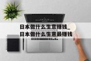 日本做什么生意赚钱_日本做什么生意最赚钱