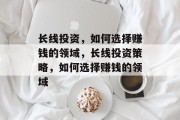 长线投资,如何选择赚钱的领域,长线投资策略,如何选择赚钱的领域