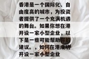 香港是一个国际化、自由度高的城市,为投资者提供了一个充满机遇的舞台。如果你想在港开设一家小型企业,以下是一些可能帮助你的建议。,如何在港成功开设一家小型企业 香港是一个国际化、自由度高的城市,为投资者提供了一个充满机遇的舞台。如果你想在港开设一家小型企业,以下是一些可能帮助你的建议。,如何在港成功开设一家小型企业