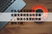 什么小生意能赚快点?这篇文章将告诉你答案。,投资小生意的快速赚钱之道 什么小生意能赚快点?这篇文章将告诉你答案。,投资小生意的快速赚钱之道