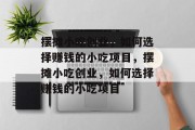 摆摊小吃创业,如何选择赚钱的小吃项目,摆摊小吃创业,如何选择赚钱的小吃项目 摆摊小吃创业,如何选择赚钱的小吃项目,摆摊小吃创业,如何选择赚钱的小吃项目