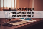 做什么小生意赚钱赔钱,创业成功的关键因素,成功与失败的对比分析 做什么小生意赚钱赔钱,创业成功的关键因素,成功与失败的对比分析